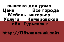 вывеска для дома › Цена ­ 3 500 - Все города Мебель, интерьер » Услуги   . Кемеровская обл.,Гурьевск г.